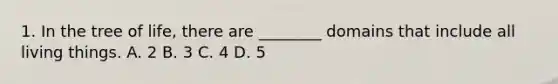 1. In the tree of life, there are ________ domains that include all living things. A. 2 B. 3 C. 4 D. 5
