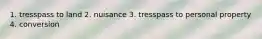 1. tresspass to land 2. nuisance 3. tresspass to personal property 4. conversion