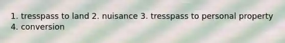 1. tresspass to land 2. nuisance 3. tresspass to personal property 4. conversion