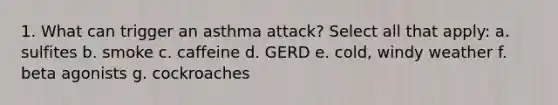 1. What can trigger an asthma attack? Select all that apply: a. sulfites b. smoke c. caffeine d. GERD e. cold, windy weather f. beta agonists g. cockroaches