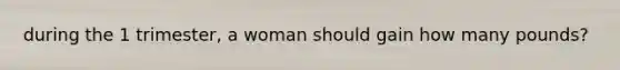 during the 1 trimester, a woman should gain how many pounds?