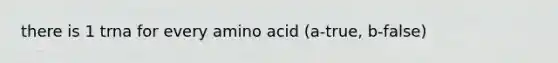 there is 1 trna for every amino acid (a-true, b-false)