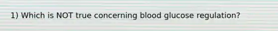 1) Which is NOT true concerning blood glucose regulation?