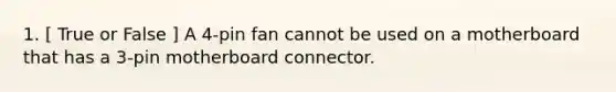 1. [ True or False ] A 4-pin fan cannot be used on a motherboard that has a 3-pin motherboard connector.