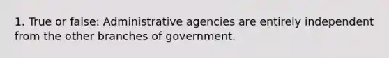 1. True or false: Administrative agencies are entirely independent from the other branches of government.