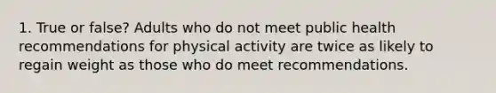 1. True or false? Adults who do not meet public health recommendations for physical activity are twice as likely to regain weight as those who do meet recommendations.