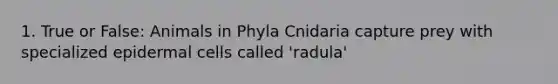 1. True or False: Animals in Phyla Cnidaria capture prey with specialized epidermal cells called 'radula'