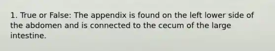 1. True or False: The appendix is found on the left lower side of the abdomen and is connected to the cecum of the large intestine.