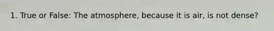 1. True or False: The atmosphere, because it is air, is not dense?