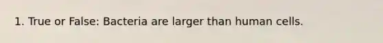 1. True or False: Bacteria are larger than human cells.