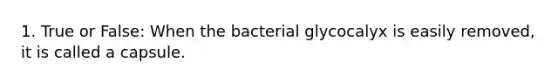 1. True or False: When the bacterial glycocalyx is easily removed, it is called a capsule.