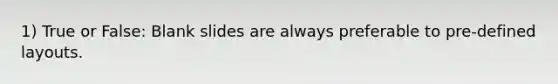 1) True or False: Blank slides are always preferable to pre-defined layouts.