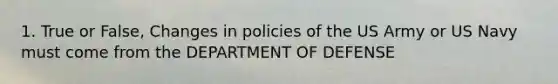 1. True or False, Changes in policies of the US Army or US Navy must come from the DEPARTMENT OF DEFENSE