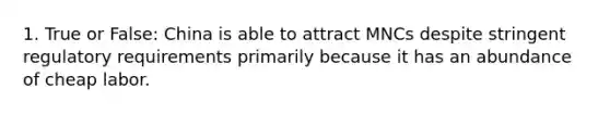 1. True or False: China is able to attract MNCs despite stringent regulatory requirements primarily because it has an abundance of cheap labor.