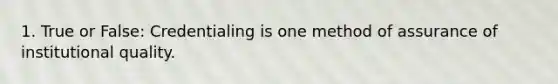 1. True or False: Credentialing is one method of assurance of institutional quality.