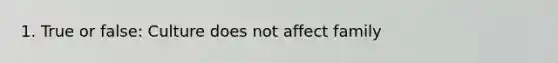 1. True or false: Culture does not affect family