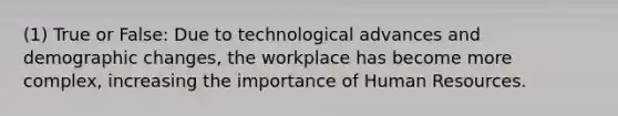 (1) True or False: Due to technological advances and demographic changes, the workplace has become more complex, increasing the importance of Human Resources.