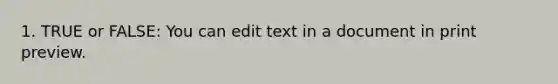 1. TRUE or FALSE: You can edit text in a document in print preview.