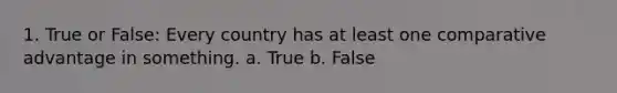 1. True or False: Every country has at least one comparative advantage in something. a. True b. False