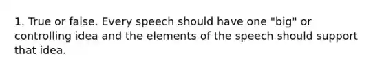1. True or false. Every speech should have one "big" or controlling idea and the elements of the speech should support that idea.
