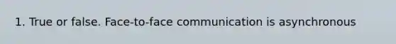 1. True or false. Face-to-face communication is asynchronous