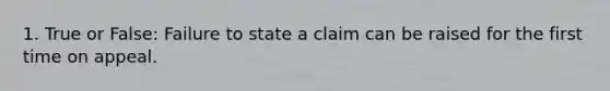 1. True or False: Failure to state a claim can be raised for the first time on appeal.