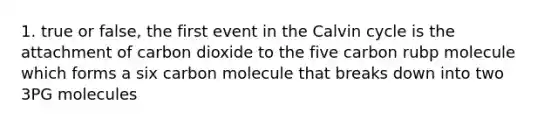 1. true or false, the first event in the Calvin cycle is the attachment of carbon dioxide to the five carbon rubp molecule which forms a six carbon molecule that breaks down into two 3PG molecules