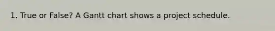 1. True or False? A Gantt chart shows a project schedule.