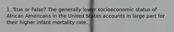 1. True or False? The generally lower socioeconomic status of African Americans in the United States accounts in large part for their higher infant mortality rate.