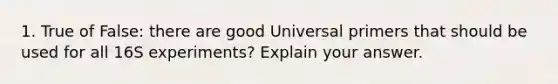 1. True of False: there are good Universal primers that should be used for all 16S experiments? Explain your answer.