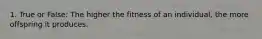 1. True or False: The higher the fitness of an individual, the more offspring it produces.