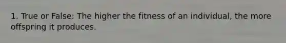 1. True or False: The higher the fitness of an individual, the more offspring it produces.