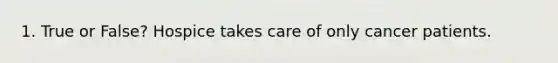 1. True or False? Hospice takes care of only cancer patients.