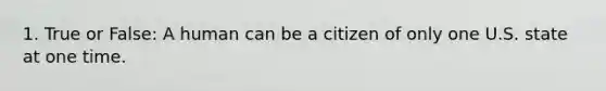 1. True or False: A human can be a citizen of only one U.S. state at one time.