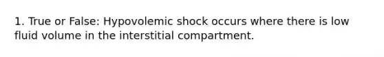 1. True or False: Hypovolemic shock occurs where there is low fluid volume in the interstitial compartment.