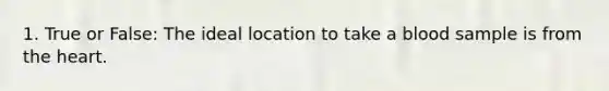 1. True or False: The ideal location to take a blood sample is from the heart.