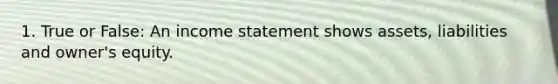 1. True or False: An income statement shows assets, liabilities and owner's equity.