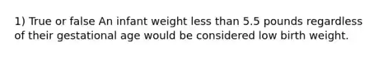 1) True or false An infant weight less than 5.5 pounds regardless of their gestational age would be considered low birth weight.