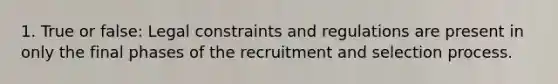 1. True or false: Legal constraints and regulations are present in only the final phases of the recruitment and selection process.