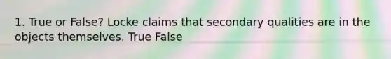 1. True or False? Locke claims that secondary qualities are in the objects themselves. True False