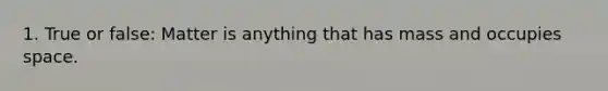 1. True or false: Matter is anything that has mass and occupies space.