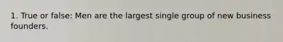 1. True or false: Men are the largest single group of new business founders.