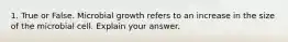 1. True or False. Microbial growth refers to an increase in the size of the microbial cell. Explain your answer.