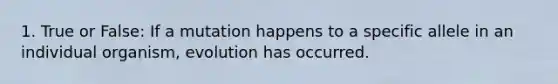 1. True or False: If a mutation happens to a specific allele in an individual organism, evolution has occurred.