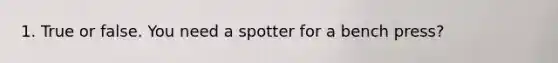 1. True or false. You need a spotter for a bench press?