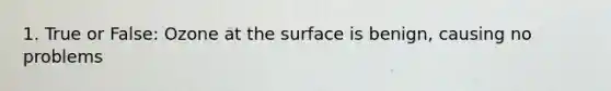 1. True or False: Ozone at the surface is benign, causing no problems