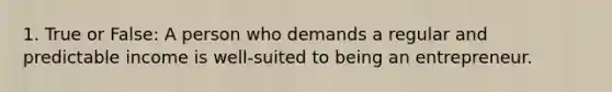1. True or False: A person who demands a regular and predictable income is well-suited to being an entrepreneur.