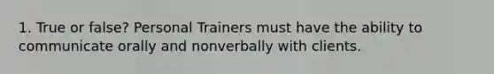 1. True or false? Personal Trainers must have the ability to communicate orally and nonverbally with clients.