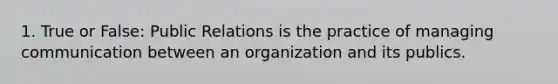 1. True or False: Public Relations is the practice of managing communication between an organization and its publics.