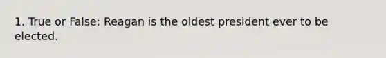 1. True or False: Reagan is the oldest president ever to be elected.